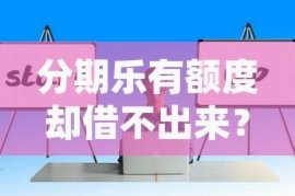 分期乐有额度却提不出来？原因在这里